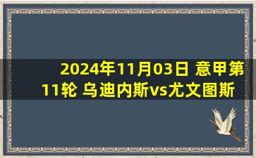 2024年11月03日 意甲第11轮 乌迪内斯vs尤文图斯 全场录像